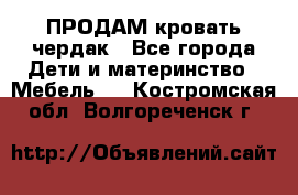 ПРОДАМ кровать чердак - Все города Дети и материнство » Мебель   . Костромская обл.,Волгореченск г.